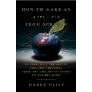 How to Make an Apple Pie from Scratch In Search of the Recipe for Our Universe, from the Origins of
