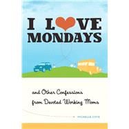 I Love Mondays And Other Confessions from Devoted Working Moms