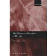 The Theoretical Practices of Physics Philosophical Essays