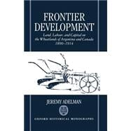 Frontier Development Land, Labour, and Capital on the Wheatlands of Argentina and Canada, 1890-1914
