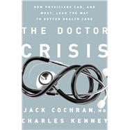 The Doctor Crisis How Physicians Can, and Must, Lead the Way to Better Health Care