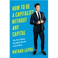 How to Be a Capitalist Without Any Capital The Four Rules You Must Break To Get Rich