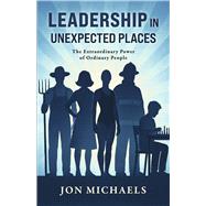 Leadership in Unexpected Places The Extraordinary Power of Ordinary People