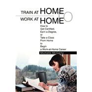 Train at Home to Work at Home : How to Get Certified, Earn a Degree, or Take a Class from Home to Be