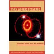 When Worlds Converge What Science and Religion Tell Us about the Story of the Universe and Our Place