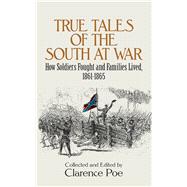 True Tales of the South at War How Soldiers Fought and Families Lived, 1861-1865