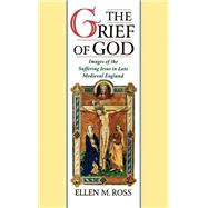 The Grief of God Images of the Suffering Jesus in Late Medieval England
