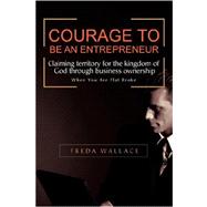 Courage to Be an Entrepreneur: When You Are Flat Broke, Claiming Territory for the Kingdom of God Th