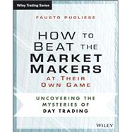 How to Beat the Market Makers at Their Own Game Uncovering the Mysteries of Day Trading