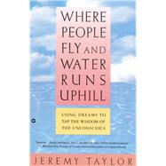 Where People Fly and Water Runs Uphill Using Dreams to Tap the Wisdom of the Unconscious