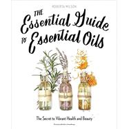 The Essential Guide to Essential Oils The Secret to Vibrant Health and Beauty