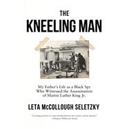 The Kneeling Man My Father's Life as a Black Spy Who Witnessed the Assassination of Martin Luther K