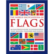 The World Encyclopedia of Flags An Illustrated Guide to International Flags, Banners, Standards and