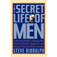 The Secret Life of Men A Practical Guide to Helping Men Discover Health, Happiness, and Deeper Perso
