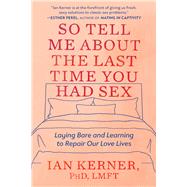 So Tell Me About the Last Time You Had Sex Laying Bare and Learning to Repair Our Love Lives