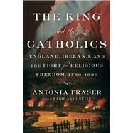 The King and the Catholics England, Ireland, and the Fight for Religious Freedom, 1780-1829