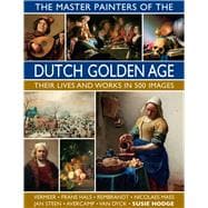 The Master Painters of the Dutch Golden Age Their Lives and Works in 500 Images