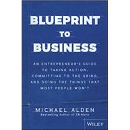 Blueprint to Business An Entrepreneur's Guide to Taking Action, Committing to the Grind, And Doing t