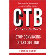 CTB Cut The Bullsh*t Stop CONvincing, Start SELLING Learning The Transparent Power of Selling Honest