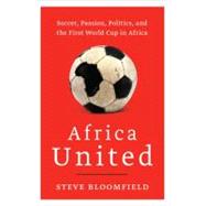 Africa United: Soccer, Passion, Politics, and the First World Cup in Africa