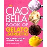 The Ciao Bella Book of Gelato and Sorbetto Bold, Fresh Flavors to Make at Home: A Cookbook