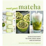 Meet Your Matcha 60 Delicious Ways to Cook, Serve, Drink, and Eat Matcha