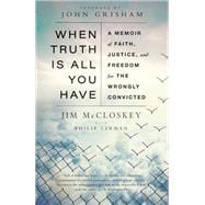 When Truth Is All You Have A Memoir of Faith, Justice, and Freedom for the Wrongly Convicted
