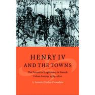 Henry IV and the Towns: The Pursuit of Legitimacy in French Urban Society, 15891610