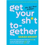 Get Your Sh*t Together How to Stop Worrying About What You Should Do So You Can Finish What You Need