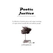 Poetic Justice : A Collection of Poems, Prose, and Songs Consisting of Topics about Everyday Life an