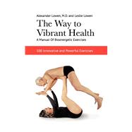 The Way to Vibrant Health: A Manual of Bioenergetic Exercises