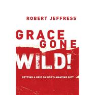 Grace Gone Wild! Getting a Grip on God's Amazing Gift
