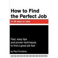 How to Find the Perfect Job in 30 Days or Less : Fast, Easy Tips and Proven Techniques to Find a Gre