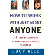 How to Work with Just About Anyone A 3-Step Solution for Getting Difficult People to Change