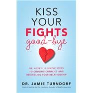 Kiss Your Fights Good-bye Dr. Love's 10 Simple Steps to Cooling Conflict and Rekindling Your Relatio