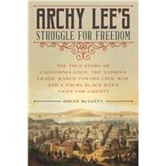 Archy Lee's Struggle for Freedom The True Story of California Gold, the Nations Tragic March Toward