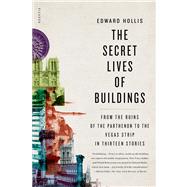 The Secret Lives of Buildings From the Ruins of the Parthenon to the Vegas Strip in Thirteen Stories