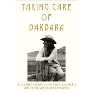 Taking Care of Barbara : A Journey Through Life and Alzheimer's and 29 Insights for Caregivers