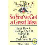 So You've Got A Great Idea Here's How To Develop It, Sell It, Market It Or Just Cash In On It