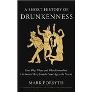 A Short History of Drunkenness How, Why, Where, and When Humankind Has Gotten Merry from the Stone A