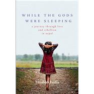 While the Gods Were Sleeping A Journey Through Love and Rebellion in Nepal