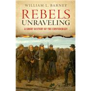 Rebels Unraveling A Short History of the Confederacy