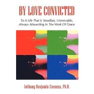 By Love Convicted : To A Life That Is Steadfast, Unmovable, Always Abounding in the Work of Grace