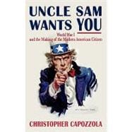 Uncle Sam Wants You World War I and the Making of the Modern American Citizen