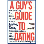 A Guy's Guide to Dating Everything You Need to Know About Love, Sex, Relationships, and Other Things