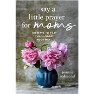 Say a Little Prayer for Moms 101 Ways to Pray Throughout Your Day