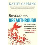 Breakdown, Breakthrough The Professional Woman's Guide to Claiming a Life of Passion, Power, and Pur