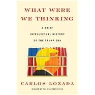What Were We Thinking A Brief Intellectual History of the Trump Era