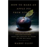 How to Make an Apple Pie from Scratch In Search of the Recipe for Our Universe, from the Origins of
