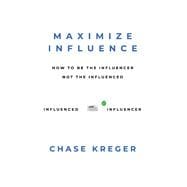 MAXIMIZE INFLUENCE HOW TO BE THE INFLUENCER, NOT THE INFLUENCED